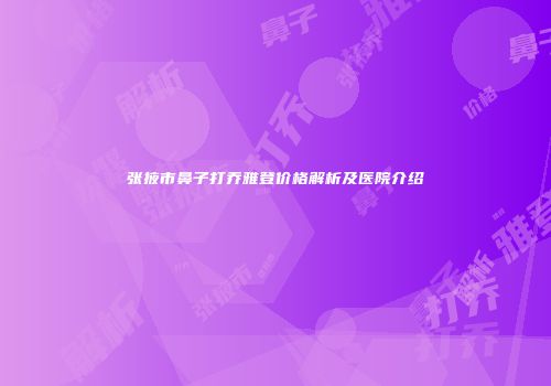 张掖市鼻子打乔雅登价格解析及医院介绍