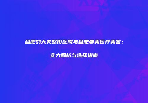 合肥刘大夫整形医院与合肥曼美医疗美容：实力解析与选择指南