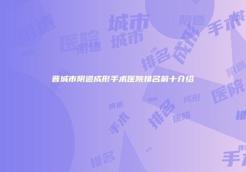 晋城市阴道成形手术医院排名前十介绍