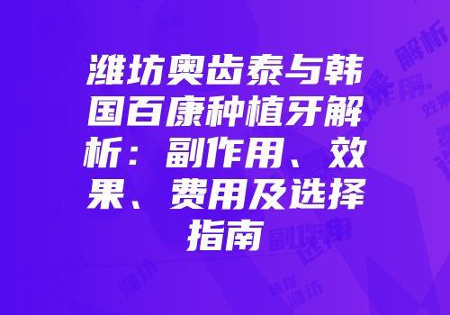 潍坊奥齿泰与韩国百康种植牙解析：副作用、效果、费用及选择指南