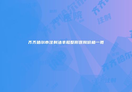 齐齐哈尔市注射法丰脸整形医院价格一览