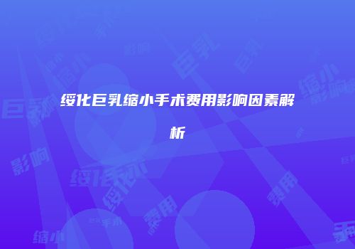 绥化巨乳缩小手术费用影响因素解析