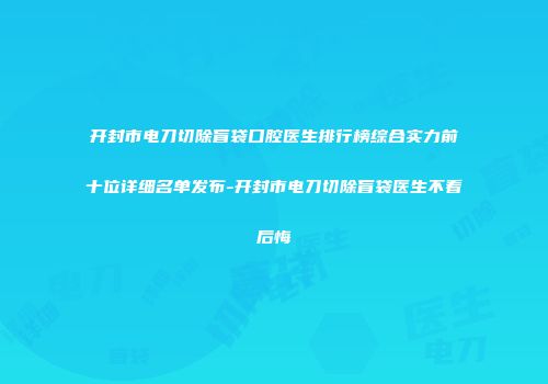 开封市电刀切除盲袋口腔医生排行榜综合实力前十位详细名单发布-开封市电刀切除盲袋医生不看后悔