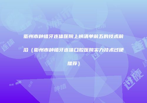 衢州市种植牙连体医院上榜清单前五的技术前沿（衢州市种植牙连体口腔医院实力技术过硬推荐）