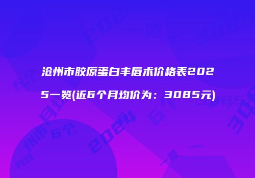 沧州市胶原蛋白丰唇术价格表2025一览(近6个月均价为：3085元)