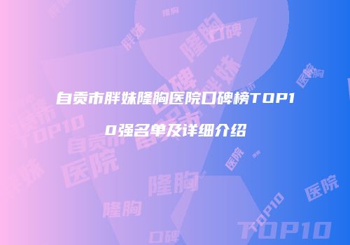 自贡市胖妹隆胸医院口碑榜TOP10强名单及详细介绍