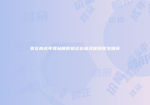 崇左市成年耳朵畸形矫正价格及医院医生推荐
