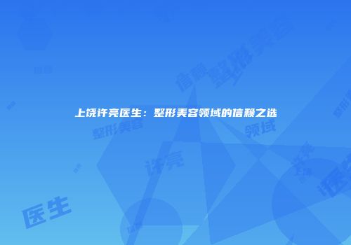 上饶许亮医生：整形美容领域的信赖之选