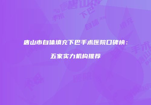 唐山市自体填充下巴手术医院口碑榜：五家实力机构推荐