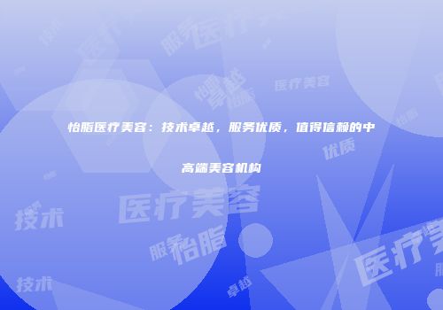 怡脂医疗美容：技术卓越，服务优质，值得信赖的中高端美容机构