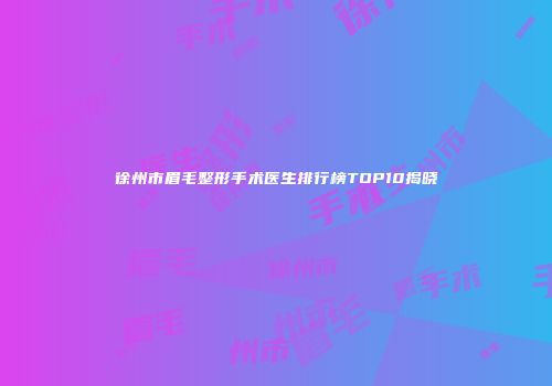 徐州市眉毛整形手术医生排行榜TOP10揭晓
