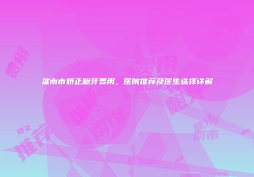 淮南市矫正龅牙费用、医院推荐及医生选择详解