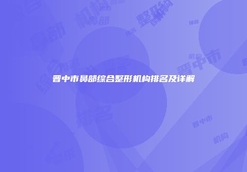 晋中市鼻部综合整形机构排名及详解