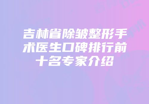 吉林省除皱整形手术医生口碑排行前十名专家介绍