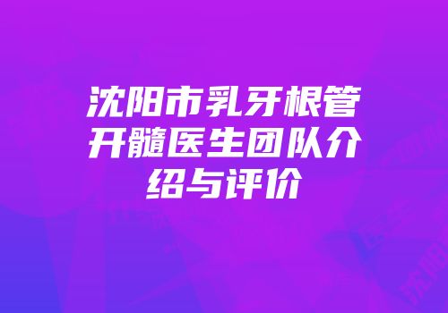 沈阳市乳牙根管开髓医生团队介绍与评价