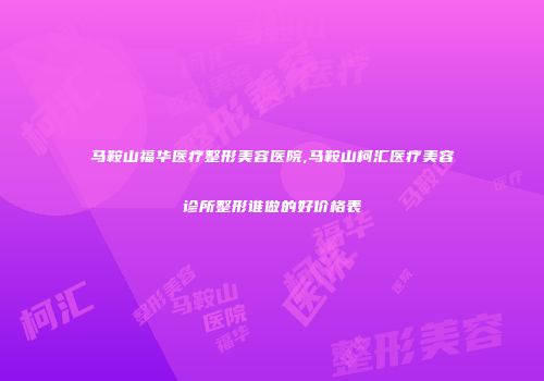 马鞍山福华医疗整形美容医院,马鞍山柯汇医疗美容诊所整形谁做的好价格表