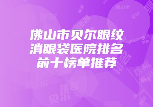 佛山市贝尔眼纹消眼袋医院排名前十榜单推荐
