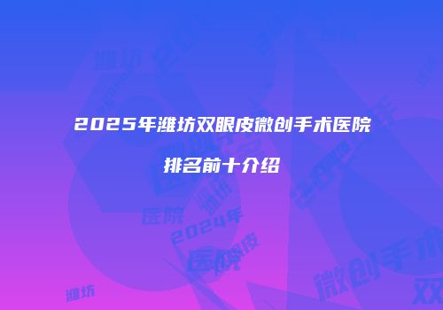 2025年潍坊双眼皮微创手术医院排名前十介绍