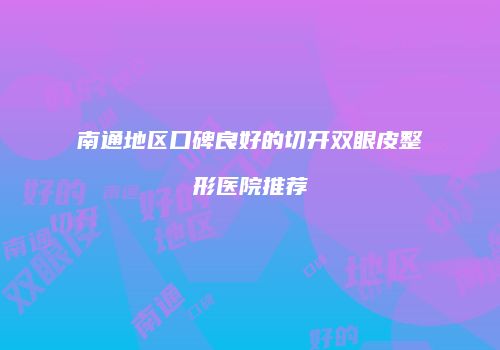 南通地区口碑良好的切开双眼皮整形医院推荐