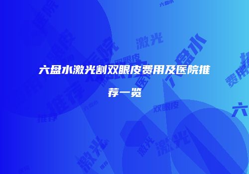 六盘水激光割双眼皮费用及医院推荐一览