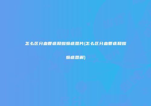 怎么区分血管痣和蜘蛛痣图片(怎么区分血管痣和蜘蛛痣图解)
