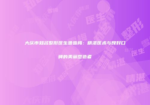 大庆市知名整形医生鲁雪梅：精湛医术与良好口碑的美丽塑造者