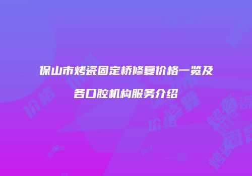 保山市烤瓷固定桥修复价格一览及各口腔机构服务介绍