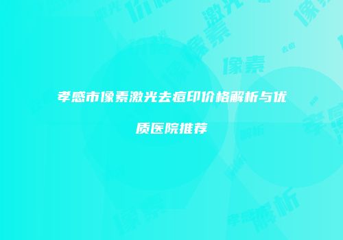 孝感市像素激光去痘印价格解析与优质医院推荐