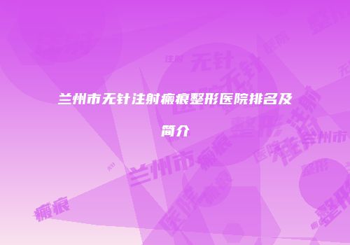 兰州市无针注射瘢痕整形医院排名及简介