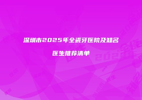 深圳市2025年全瓷牙医院及知名医生推荐清单