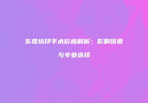 东莞坑印手术价格解析：影响因素与专业选择