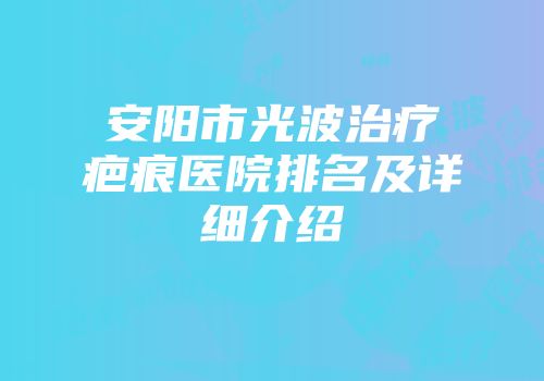 安阳市光波治疗疤痕医院排名及详细介绍