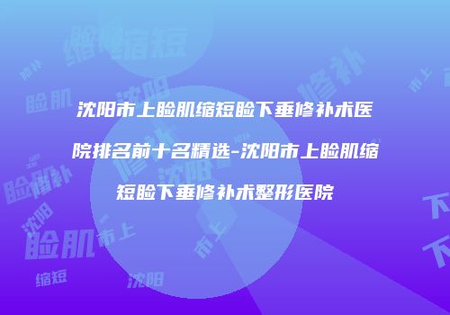 沈阳市上睑肌缩短睑下垂修补术医院排名前十名精选-沈阳市上睑肌缩短睑下垂修补术整形医院