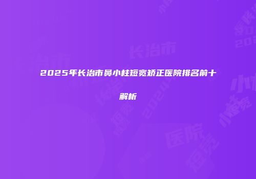 2025年长治市鼻小柱短宽矫正医院排名前十解析