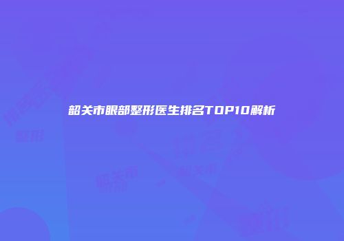 韶关市眼部整形医生排名TOP10解析