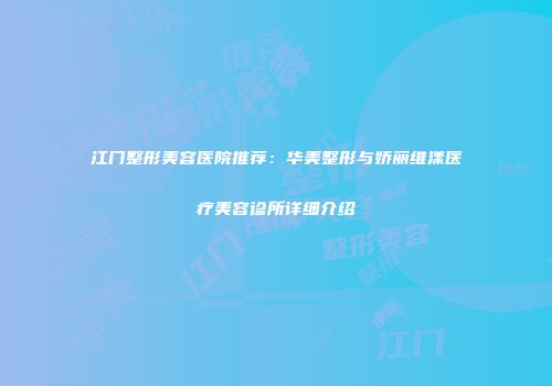 江门整形美容医院推荐：华美整形与娇丽维漾医疗美容诊所详细介绍