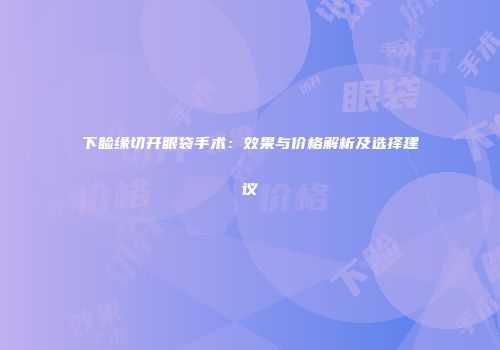 下睑缘切开眼袋手术：效果与价格解析及选择建议