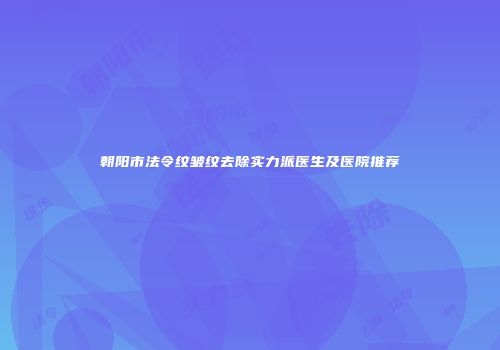 朝阳市法令纹皱纹去除实力派医生及医院推荐