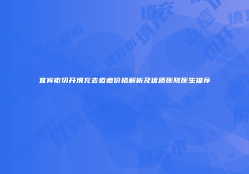 宜宾市切开填充去痘疤价格解析及优质医院医生推荐