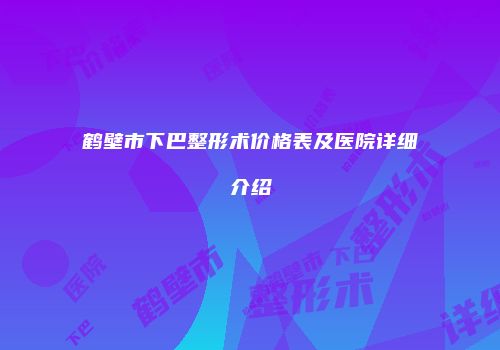 鹤壁市下巴整形术价格表及医院详细介绍