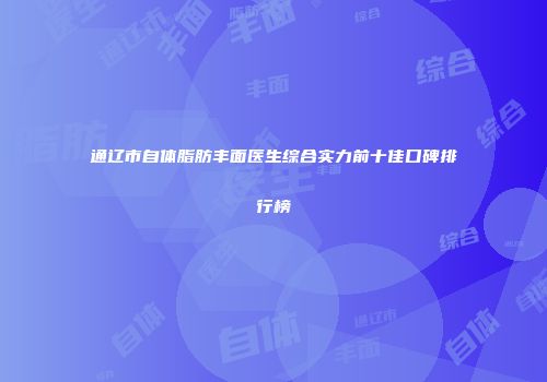 通辽市自体脂肪丰面医生综合实力前十佳口碑排行榜
