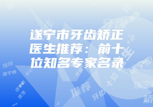 遂宁市牙齿矫正医生推荐：前十位知名专家名录