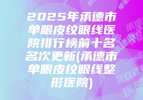 2025年承德市单眼皮纹眼线医院排行榜前十名名次更新(承德市单眼皮纹眼线整形医院)