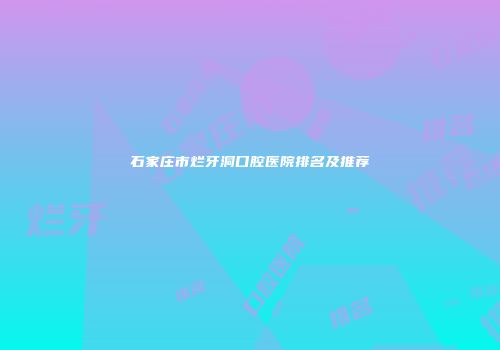 石家庄市烂牙洞口腔医院排名及推荐
