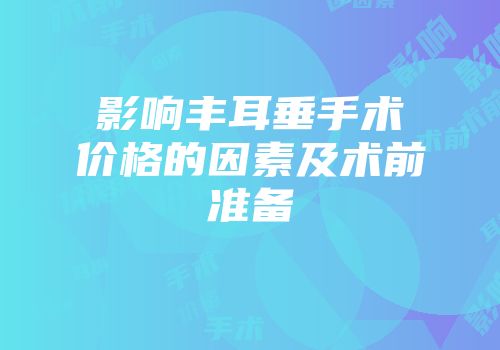 影响丰耳垂手术价格的因素及术前准备