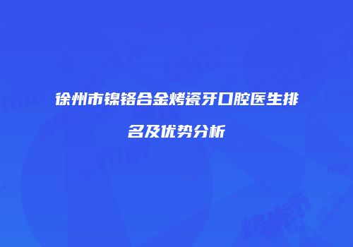 徐州市镍铬合金烤瓷牙口腔医生排名及优势分析