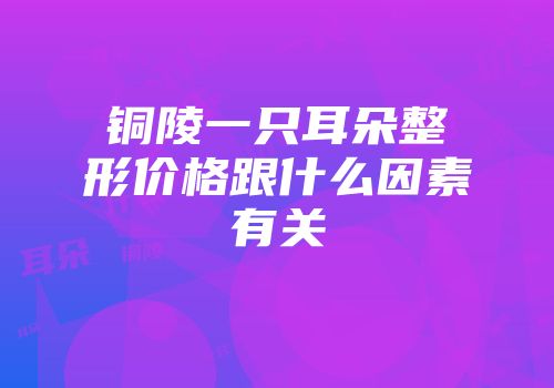 铜陵一只耳朵整形价格跟什么因素有关