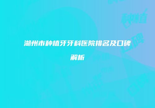 湖州市种植牙牙科医院排名及口碑解析