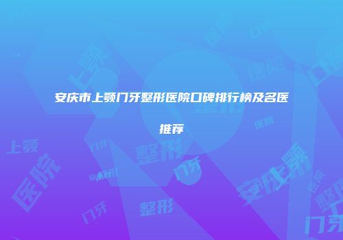安庆市上颚门牙整形医院口碑排行榜及名医推荐