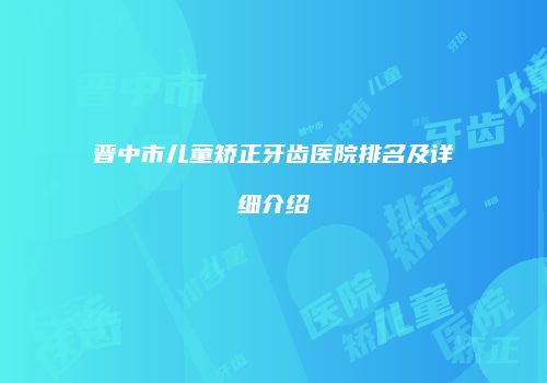 晋中市儿童矫正牙齿医院排名及详细介绍